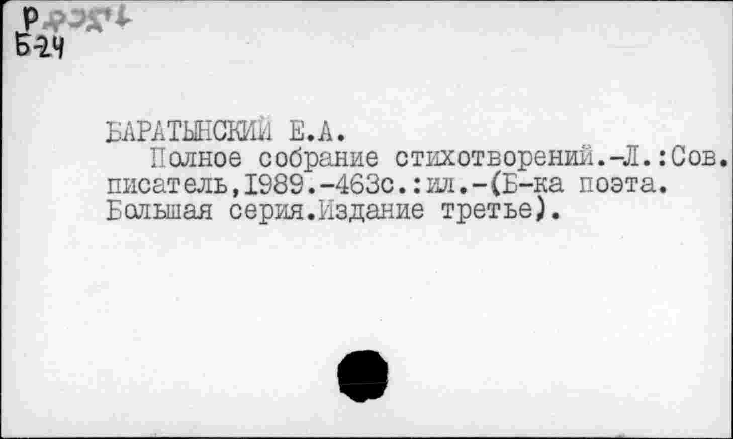 ﻿Р М* Б-2Ч
БАРАТЫНСКИЙ Е.А.
Полное собрание стихотворений.-Л.:Сов. писатель,1989.-463с.:ид.-(Б-ка поэта. Бсльшая серия.Издание третье).